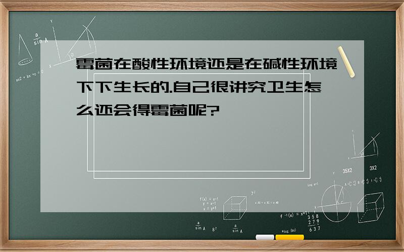 霉菌在酸性环境还是在碱性环境下下生长的.自己很讲究卫生怎么还会得霉菌呢?