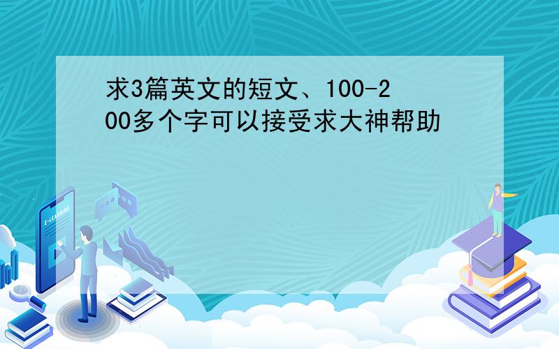 求3篇英文的短文、100-200多个字可以接受求大神帮助