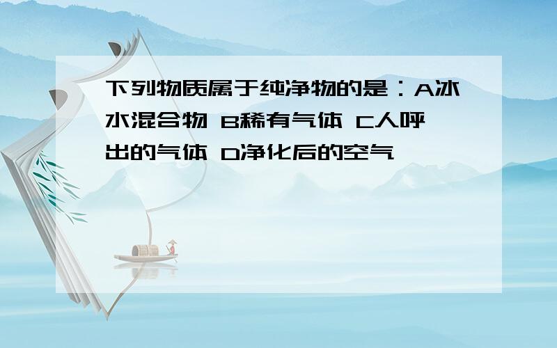 下列物质属于纯净物的是：A冰水混合物 B稀有气体 C人呼出的气体 D净化后的空气