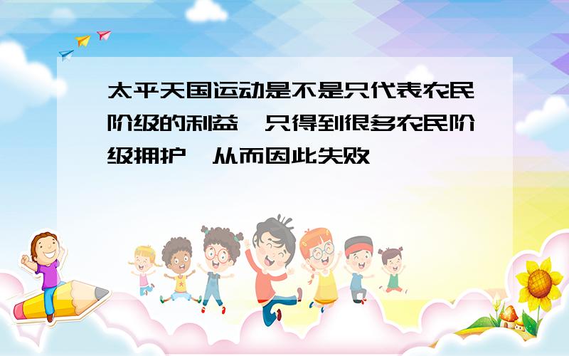 太平天国运动是不是只代表农民阶级的利益,只得到很多农民阶级拥护,从而因此失败