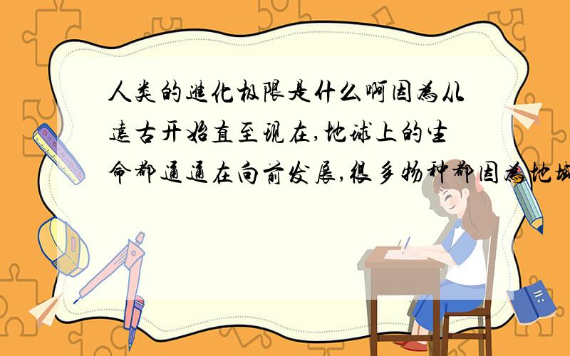 人类的进化极限是什么啊因为从远古开始直至现在,地球上的生命都通通在向前发展,很多物种都因为地域、气候等生存环境的变化而产生变异,于是进而就开始进化,那么现在人类保持这个样子