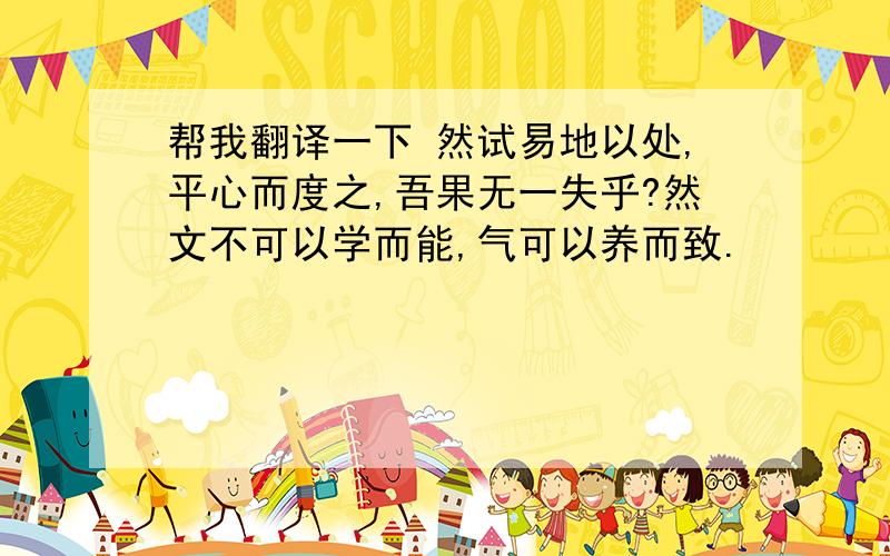 帮我翻译一下 然试易地以处,平心而度之,吾果无一失乎?然文不可以学而能,气可以养而致.