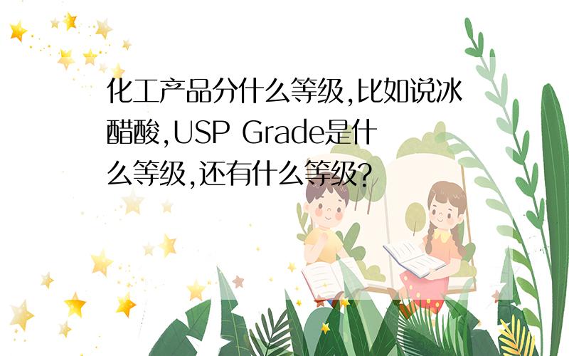 化工产品分什么等级,比如说冰醋酸,USP Grade是什么等级,还有什么等级?