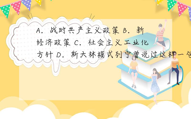 A．战时共产主义政策 B．新经济政策 C．社会主义工业化方针 D．斯大林模式列宁曾说过这样一句话：“在战争结束的时候,俄国就像是一个被打得半死的人……而现在,谢天谢地,他居然能够拄