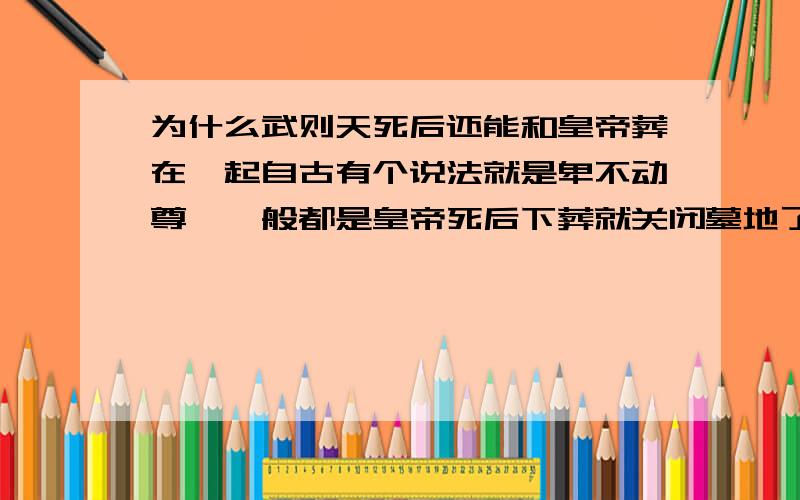 为什么武则天死后还能和皇帝葬在一起自古有个说法就是卑不动尊,一般都是皇帝死后下葬就关闭墓地了.可是为什么李治先死而后武则天死后还能和李治葬在一起呢?