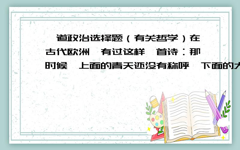 一道政治选择题（有关哲学）在古代欧洲,有过这样一首诗：那时候,上面的青天还没有称呼,下面的大地也没有名字,其阿玛诗（即海洋）是大家的生母,万物和水都连在一起.这首诗体现的是（