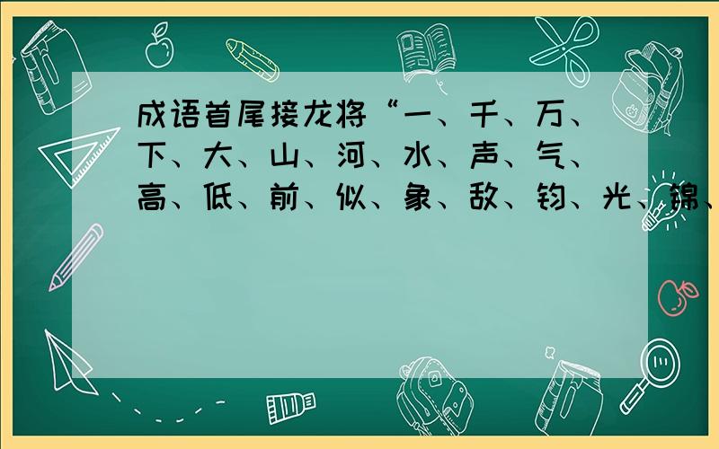 成语首尾接龙将“一、千、万、下、大、山、河、水、声、气、高、低、前、似、象、敌、钧、光、锦、当、扬、程、发、绣”24个字组成八个成语,首尾相连