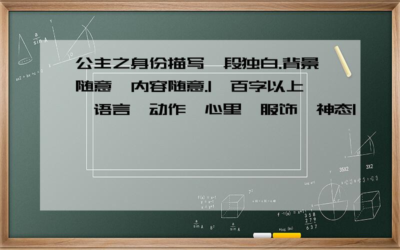 公主之身份描写一段独白.背景随意,内容随意.|一百字以上、语言,动作,心里,服饰,神态|