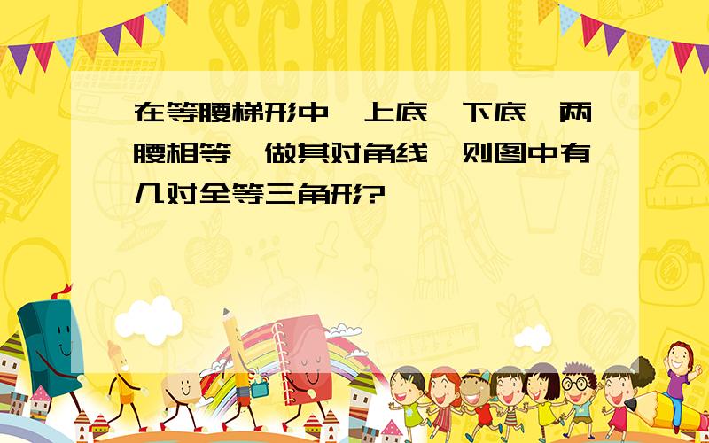 在等腰梯形中,上底‖下底,两腰相等,做其对角线,则图中有几对全等三角形?