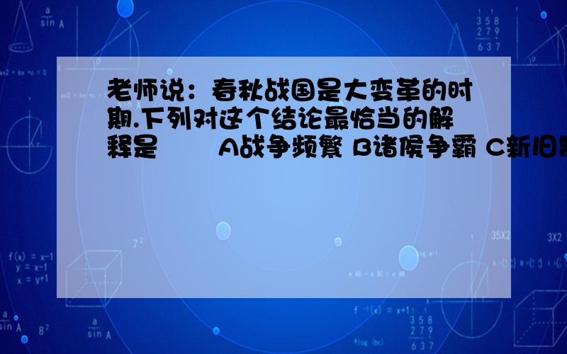 老师说：春秋战国是大变革的时期.下列对这个结论最恰当的解释是       A战争频繁 B诸侯争霸 C新旧制度更替 D百家争鸣