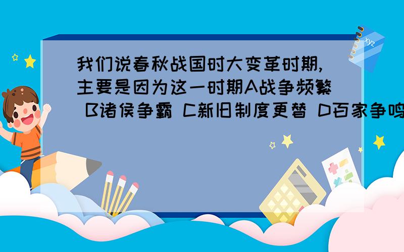 我们说春秋战国时大变革时期,主要是因为这一时期A战争频繁 B诸侯争霸 C新旧制度更替 D百家争鸣