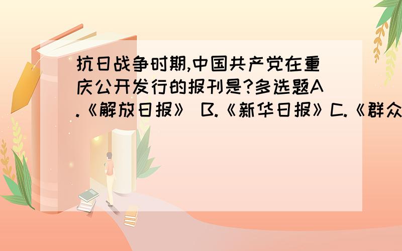 抗日战争时期,中国共产党在重庆公开发行的报刊是?多选题A.《解放日报》 B.《新华日报》C.《群众》周刊 D.《共产党人》