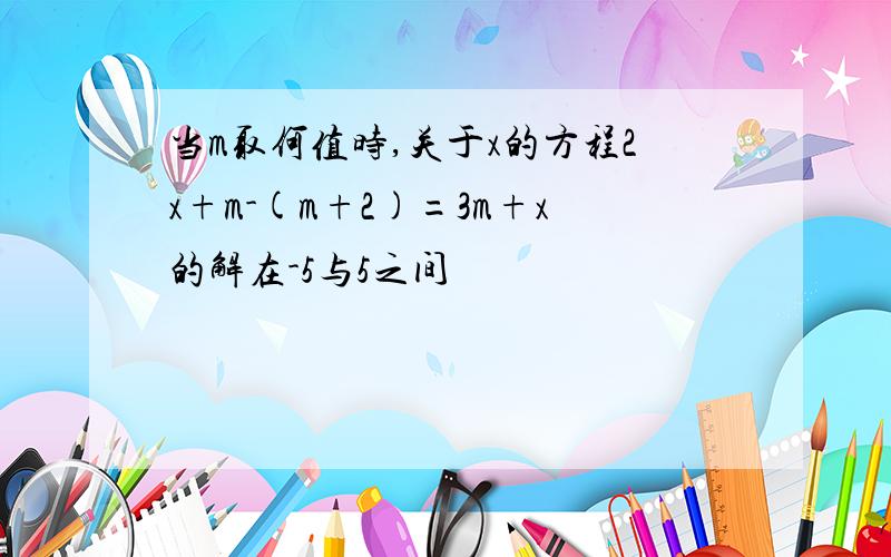 当m取何值时,关于x的方程2x+m-(m+2)=3m+x的解在-5与5之间