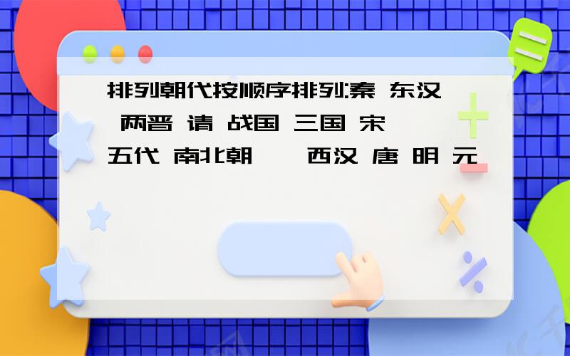 排列朝代按顺序排列:秦 东汉 两晋 请 战国 三国 宋 五代 南北朝 隋 西汉 唐 明 元