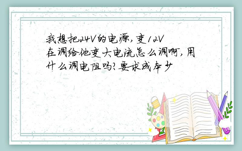 我想把24V的电源,变12V在调给他变大电流怎么调啊,用什么调电阻吗?要求成本少