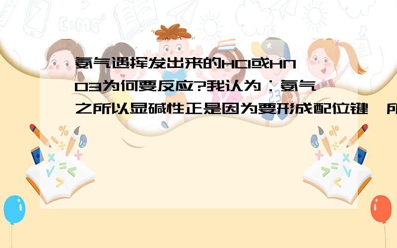 氨气遇挥发出来的HCl或HNO3为何要反应?我认为：氨气之所以显碱性正是因为要形成配位键,所以要的是氢离子,而挥发出来的HCl或HNO3全部以分子形式出现,干嘛要反应呢?