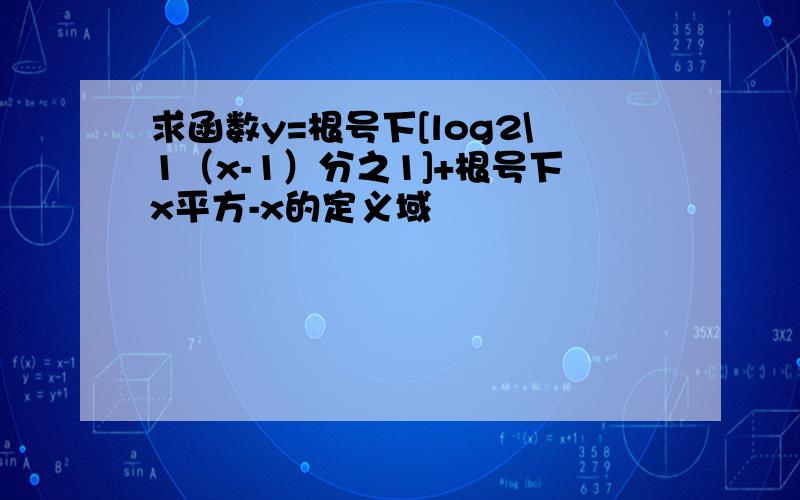 求函数y=根号下[log2\1（x-1）分之1]+根号下x平方-x的定义域