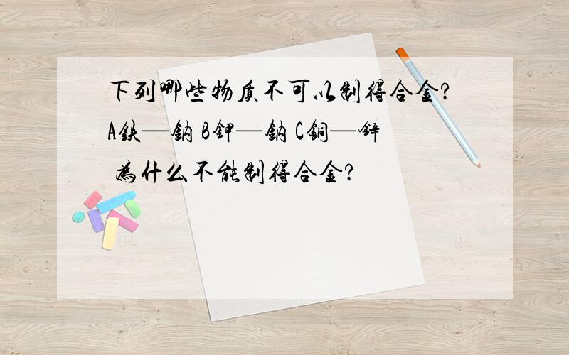 下列哪些物质不可以制得合金?A铁—钠 B钾—钠 C铜—锌 为什么不能制得合金?