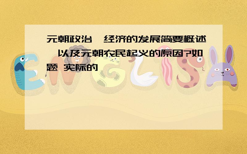 元朝政治、经济的发展简要概述,以及元朝农民起义的原因?如题 实际的