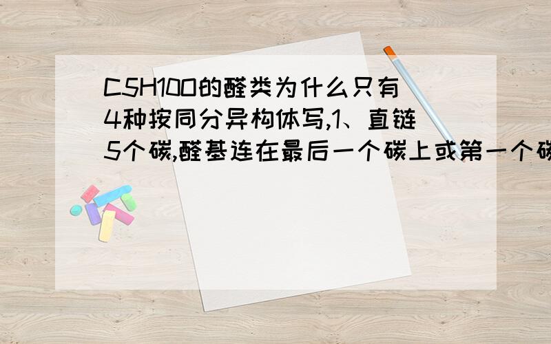 C5H10O的醛类为什么只有4种按同分异构体写,1、直链5个碳,醛基连在最后一个碳上或第一个碳上,只有一种醛；2、直链4个碳,还有一个碳连在直连的第二个碳上,醛有2种;3、直链3个碳,其余二个碳