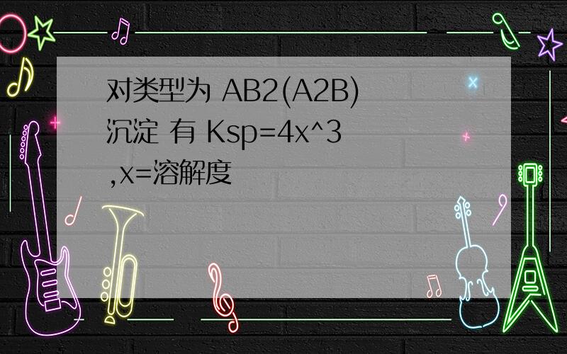 对类型为 AB2(A2B) 沉淀 有 Ksp=4x^3 ,x=溶解度