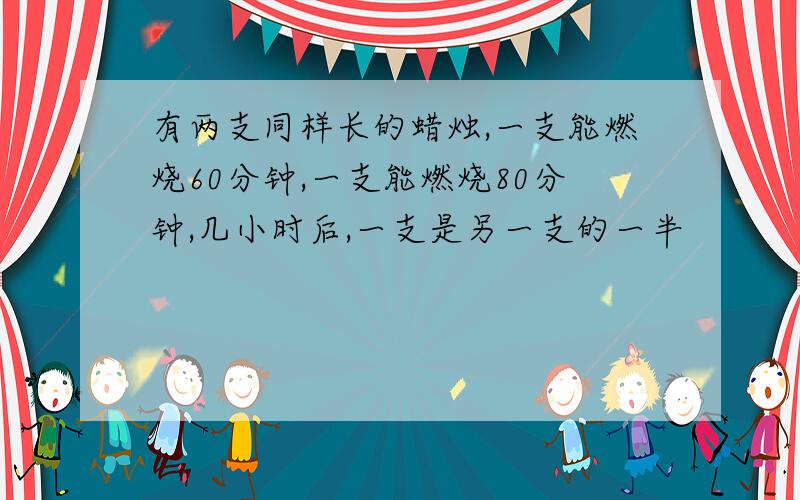 有两支同样长的蜡烛,一支能燃烧60分钟,一支能燃烧80分钟,几小时后,一支是另一支的一半