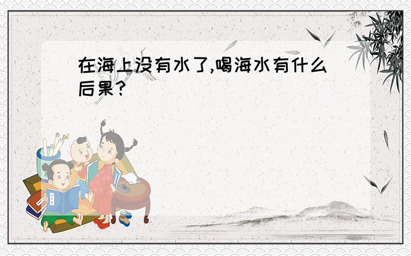 在海上没有水了,喝海水有什么后果?