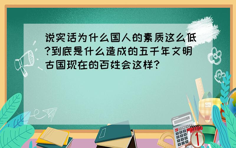 说实话为什么国人的素质这么低?到底是什么造成的五千年文明古国现在的百姓会这样?