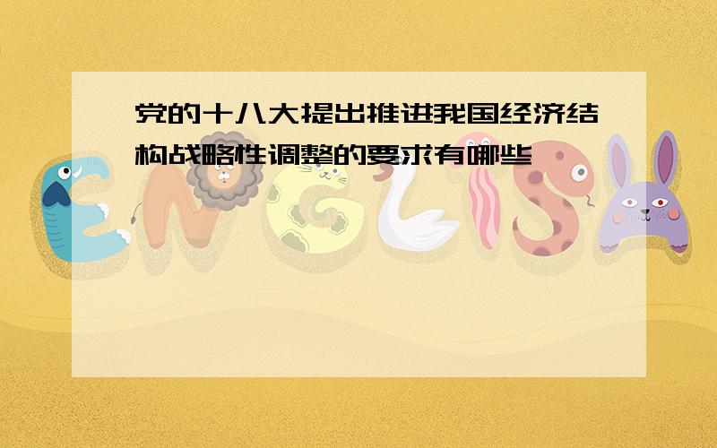 党的十八大提出推进我国经济结构战略性调整的要求有哪些