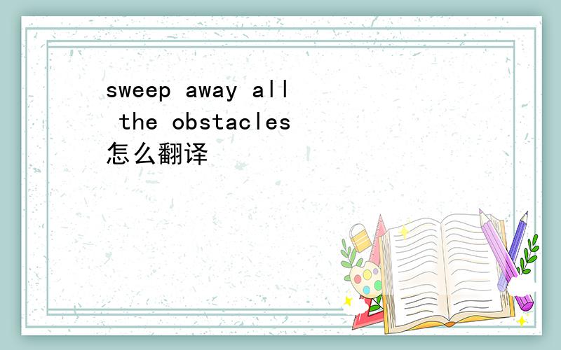 sweep away all the obstacles怎么翻译
