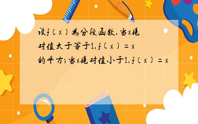 设f（x）为分段函数,当x绝对值大于等于1,f(x)=x的平方；当x绝对值小于1,f（x)=x