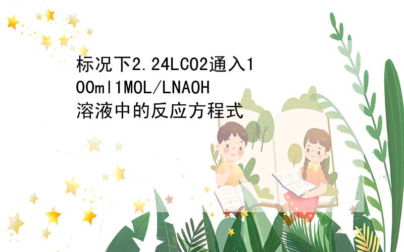 标况下2.24LCO2通入100ml1MOL/LNAOH溶液中的反应方程式