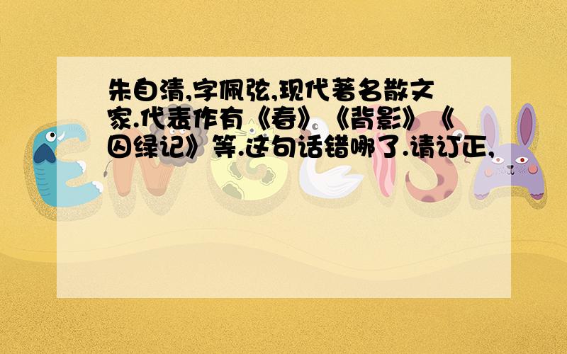 朱自清,字佩弦,现代著名散文家.代表作有《春》《背影》《囚绿记》等.这句话错哪了.请订正,