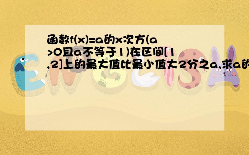 函数f(x)=a的x次方(a>0且a不等于1)在区间[1,2]上的最大值比最小值大2分之a,求a的值.