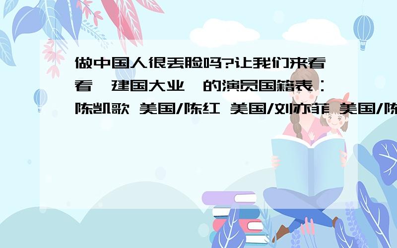 做中国人很丢脸吗?让我们来看看《建国大业》的演员国籍表：陈凯歌 美国/陈红 美国/刘亦菲 美国/陈冲 美国/邬君梅 美国/顾长卫 美国/蒋雯丽 美国 胡静 美国/王姬 美国/郎朗 中国香港/李云