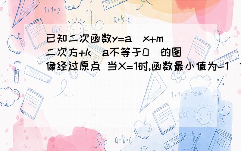 已知二次函数y=a(x+m)二次方+k(a不等于0)的图像经过原点 当X=1时,函数最小值为-1（1）求这个二次函数的解析式（2）若这个二次函数的图像与X轴的交点为A B 顶点为C 试判断三角形ABC的形状