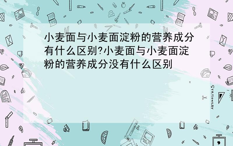 小麦面与小麦面淀粉的营养成分有什么区别?小麦面与小麦面淀粉的营养成分没有什么区别