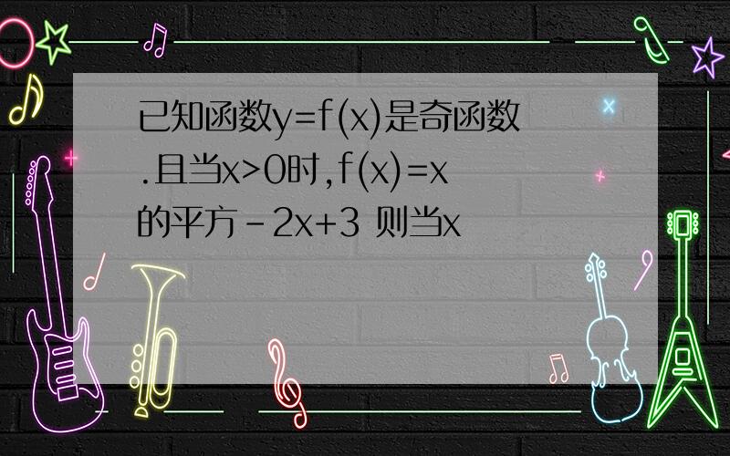 已知函数y=f(x)是奇函数.且当x>0时,f(x)=x的平方-2x+3 则当x