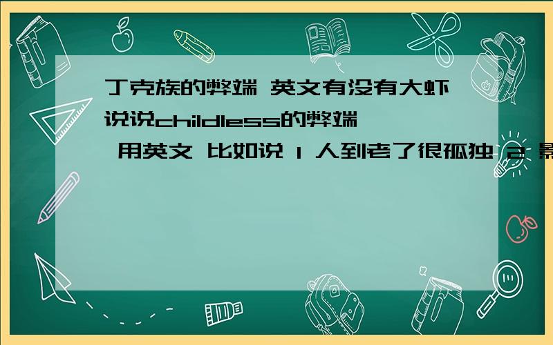 丁克族的弊端 英文有没有大虾说说childless的弊端 用英文 比如说 1 人到老了很孤独 2 影响经济发展等等 ...