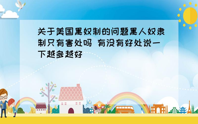 关于美国黑奴制的问题黑人奴隶制只有害处吗 有没有好处说一下越多越好