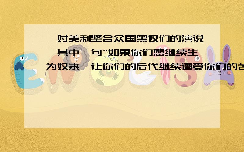 《对美利坚合众国黑奴们的演说》其中一句“如果你们想继续生为奴隶、让你们的后代继续遭受你们的苦难,那你们最好一死了事——现在就死吧” 这句话的潜台词是什么（用文中的一句话