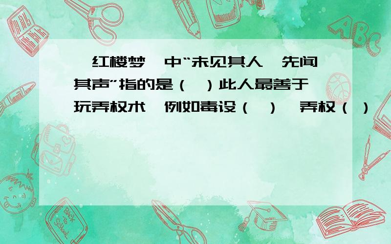 《红楼梦》中“未见其人,先闻其声”指的是（ ）此人最善于玩弄权术,例如毒设（ ）,弄权（ ),