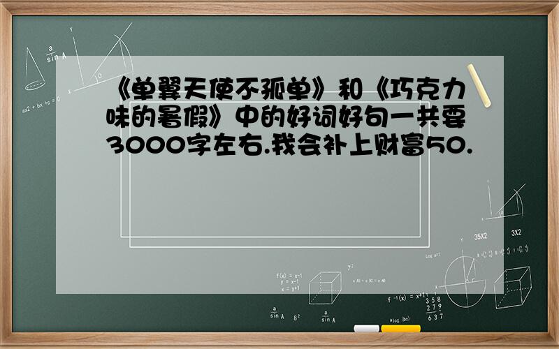 《单翼天使不孤单》和《巧克力味的暑假》中的好词好句一共要3000字左右.我会补上财富50.