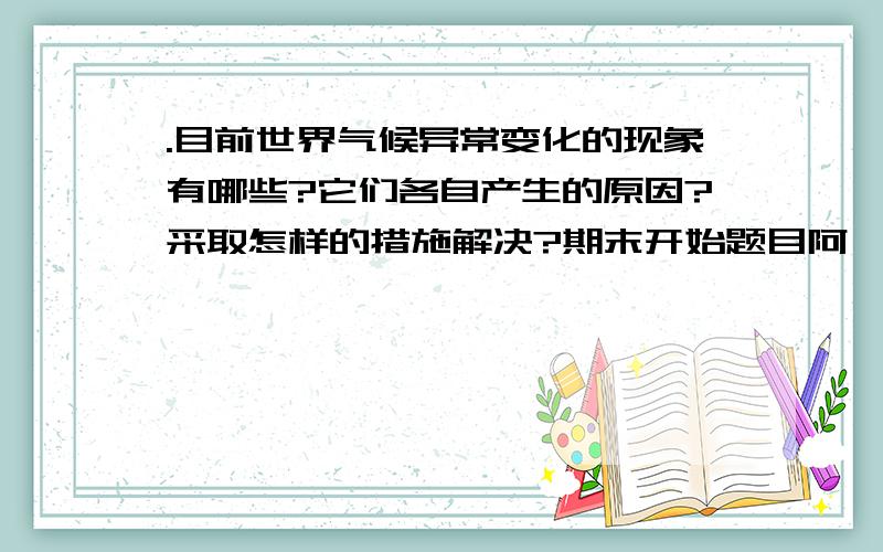 .目前世界气候异常变化的现象有哪些?它们各自产生的原因?采取怎样的措施解决?期末开始题目阿````````3个小问题至少要300字阿 ```期末考试题目`