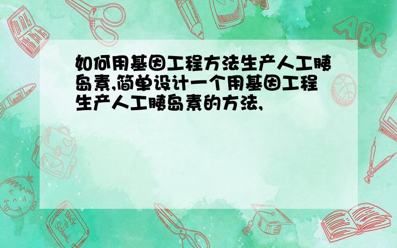 如何用基因工程方法生产人工胰岛素,简单设计一个用基因工程生产人工胰岛素的方法,