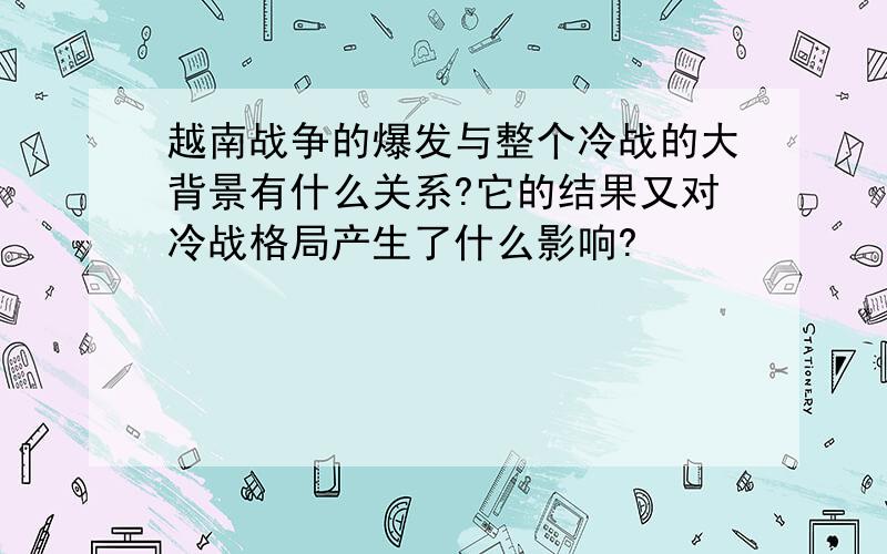 越南战争的爆发与整个冷战的大背景有什么关系?它的结果又对冷战格局产生了什么影响?