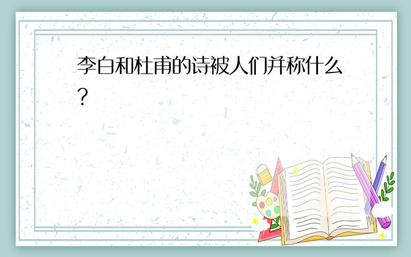 李白和杜甫的诗被人们并称什么?