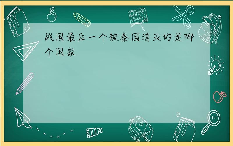 战国最后一个被秦国消灭的是哪个国家