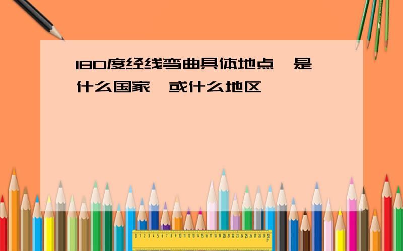 180度经线弯曲具体地点,是什么国家,或什么地区