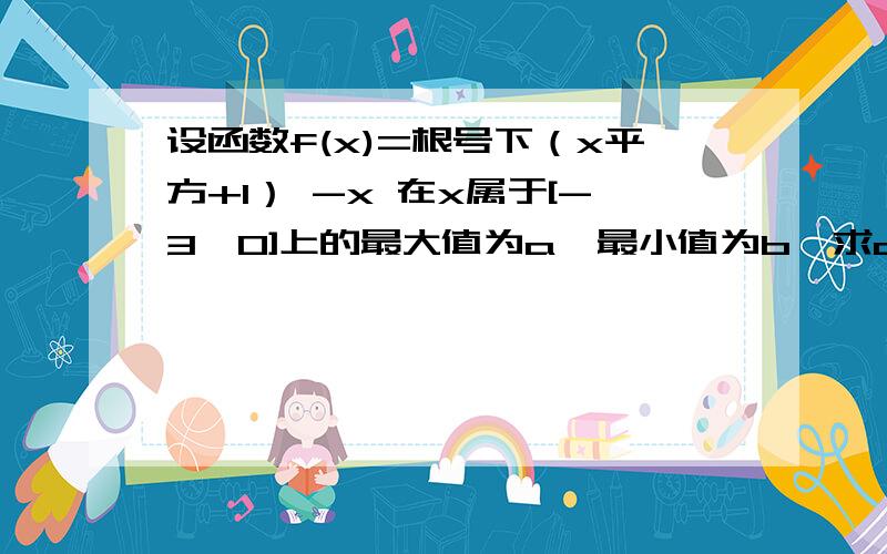 设函数f(x)=根号下（x平方+1） -x 在x属于[-3,0]上的最大值为a,最小值为b,求a,b的值